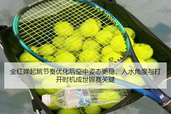 全红婵起跳节奏优化后空中姿态更稳，入水角度与打开时机成世锦赛关键