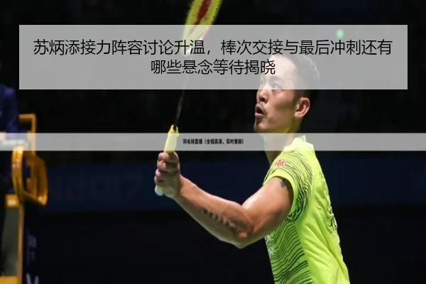 苏炳添接力阵容讨论升温，棒次交接与最后冲刺还有哪些悬念等待揭晓